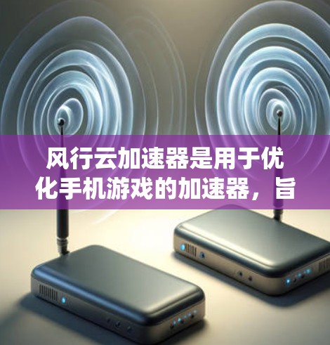 风行云加速器是用于优化手机游戏的加速器，旨在提升游戏性能和体验。以下是一个系统化的使用指南，帮助你高效使用风行云加速器