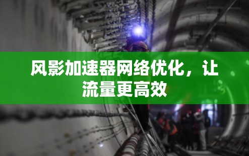 风影加速器网络优化，让流量更高效