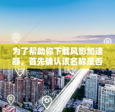 为了帮助你下载风影加速器，首先确认该名称是否正确，是否与某个游戏或应用相关。然后，进行以下步骤