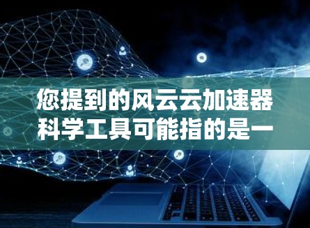 您提到的风云云加速器科学工具可能指的是一种针对云服务加速的科学工具或平台。以下是一些可能的解释和方向