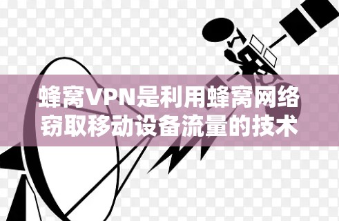 蜂窝VPN是利用蜂窝网络窃取移动设备流量的技术，主要依赖于美国节点。以下是关于蜂窝VPN、美国节点及其相关技术的详细解释