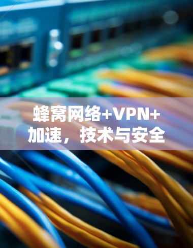 蜂窝网络+VPN+加速，技术与安全的双击，让数据更高效