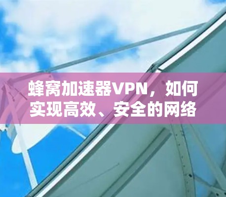 蜂窝加速器VPN，如何实现高效、安全的网络连接