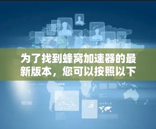 为了找到蜂窝加速器的最新版本，您可以按照以下步骤进行