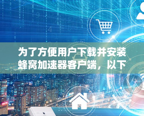 为了方便用户下载并安装蜂窝加速器客户端，以下是一步-by-step的指南