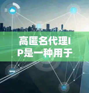 高匿名代理IP是一种用于保护网络访问者身份和来源的网络设备。高匿名代理通常用于加密或匿名访问，确保访问者的数据在传输和网络环境中不可追踪