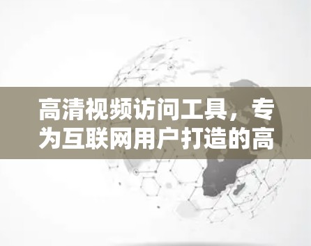 高清视频访问工具，专为互联网用户打造的高效解决方案