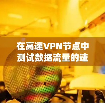 在高速VPN节点中测试数据流量的速度是确保安全性和效率的关键步骤。以下是一个 organized的步骤指南，帮助您顺利完成这个任务
