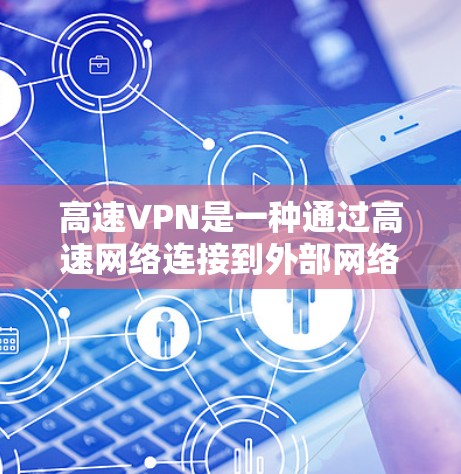 高速VPN是一种通过高速网络连接到外部网络的技术，允许用户快速访问外部服务器和资源。以下是对高速VPN的详细总结和建议