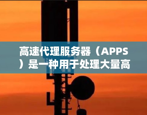高速代理服务器（APPS）是一种用于处理大量高并发请求的服务器，旨在提高处理速度和系统稳定性。以下是对高速代理服务器的详细分析和总结