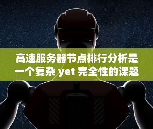 高速服务器节点排行分析是一个复杂 yet 完全性的课题，涉及多个维度的数据。以下是一个结构清晰的分析框架，帮助您全面评估高速服务器节点的排行