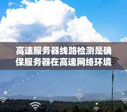 高速服务器线路检测是确保服务器在高速网络环境下的正常运行和数据传输的 crucial step。以下是一个结构化的总结，涵盖检测的目的、方法、工具、流程和注意事项
