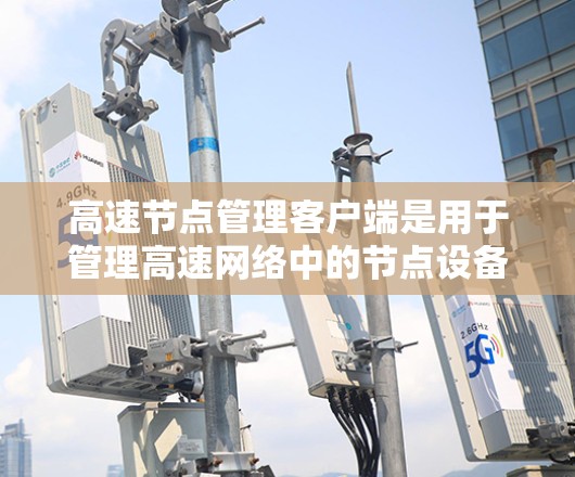 高速节点管理客户端是用于管理高速网络中的节点设备的软件或工具,旨在提高数据传输效率和网络稳定性。以下是一步步的指南 高速节点管理客户端是用于管理高速网络中的节点设备的软件或工具,旨在提高数据传输效率和网络稳定性。以下是一步步的指南