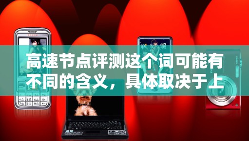 高速节点评测这个词可能有不同的含义，具体取决于上下文。以下是一些可能的解释
