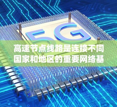 高速节点线路是连接不同国家和地区的重要网络基础设施，其测速主要指数据传输速率，通常以Mbps为单位。以下是关于高速节点测速的详细分析
