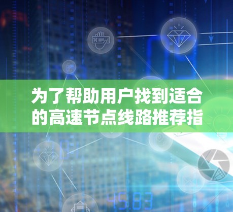 为了帮助用户找到适合的高速节点线路推荐指南，以下是详细的步骤和推荐