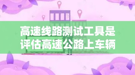 高速线路测试工具是评估高速公路上车辆、行人和交通设备状态的重要设备，主要用于交通管理，确保安全和舒适。以下是其详细分析