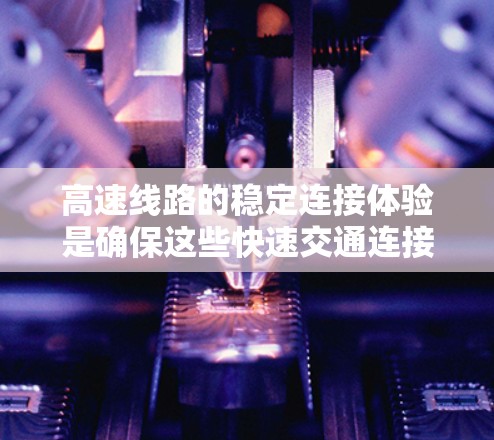 高速线路的稳定连接体验是确保这些快速交通连接可靠性和高效性的关键。以下是其主要方面和解决方案