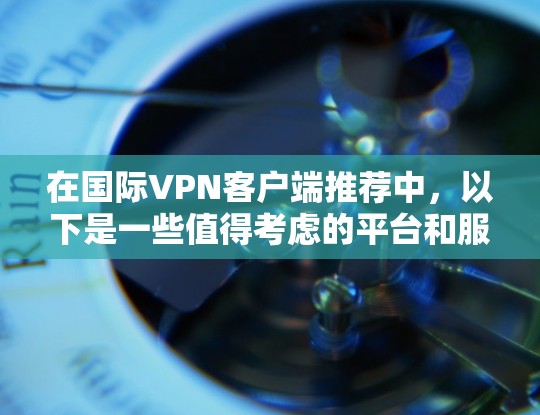 在国际VPN客户端推荐中，以下是一些值得考虑的平台和服务，基于其在安全性和功能方面的表现