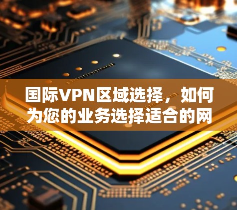 国际VPN区域选择，如何为您的业务选择适合的网络环境