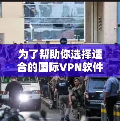 为了帮助你选择适合的国际VPN软件，以下是一些关键点和建议，帮助你做出明智的选择