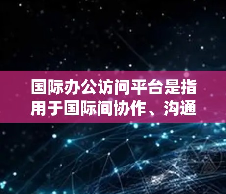 国际办公访问平台是指用于国际间协作、沟通和访问的办公软件或系统。这类平台广泛应用于企业、政府、学术机构、非营利组织以及个人的远程协作需求中。以下是一些国际办公访问平台的主要特点和功能