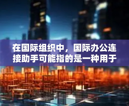 在国际组织中,国际办公连接助手可能指的是一种用于协调和沟通国际组织内部成员的工具或服务。以下是一些可能相关的工具和方法 在国际组织中,国际办公连接助手可能指的是一种用于协调和沟通国际组织内部成员的工具或服务。以下是一些可能相关的工具和方法