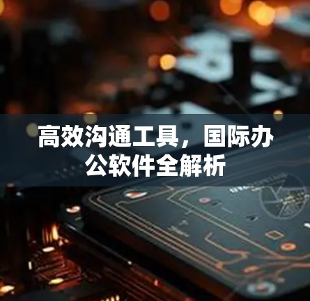 高效沟通工具，国际办公软件全解析