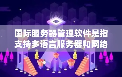 国际服务器管理软件是指支持多语言服务器和网络环境的系统，旨在管理不同语言环境下的服务器和网络。以下是针对国际服务器管理软件的详细分析