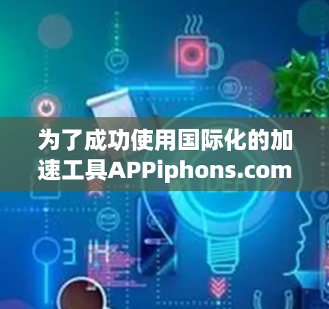 为了成功使用国际化的加速工具APPiphons.com，以下是一个清晰的步骤指南