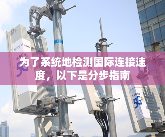 为了系统地检测国际连接速度，以下是分步指南