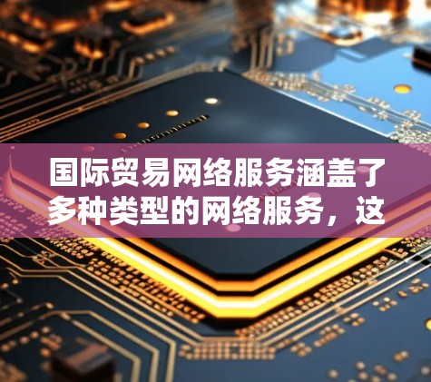 国际贸易网络服务涵盖了多种类型的网络服务，这些服务在保障数据传输、安全支付和高效物流方面起到了关键作用。以下是一些主要的国际贸易网络服务类型