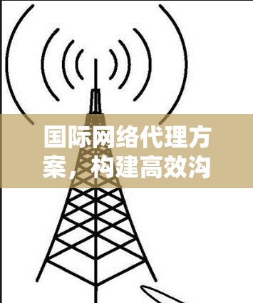 国际网络代理方案,构建高效沟通桥梁 国际网络代理方案,构建高效沟通桥梁