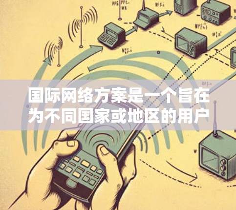 国际网络方案是一个旨在为不同国家或地区的用户设计的网络架构，旨在实现跨国家或跨地域的访问和数据传输。以下是对该方案的详细介绍