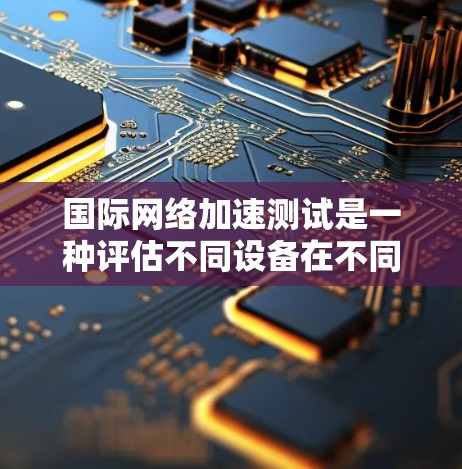 国际网络加速测试是一种评估不同设备在不同国家和地区网络环境下的连接速度的工具。以下是对该主题的详细分析和总结