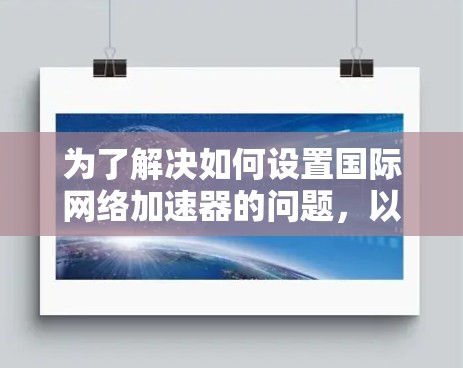 为了解决如何设置国际网络加速器的问题，以下是一个详细的步骤指南，涵盖从安装到管理网络加速器的所有步骤