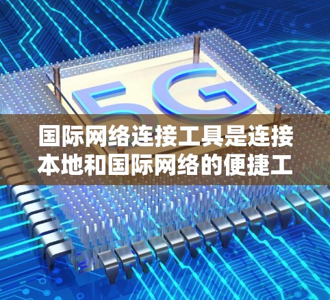 国际网络连接工具是连接本地和国际网络的便捷工具，广泛应用于互联网环境中。以下是对这些工具的详细介绍，涵盖主要工具、使用方法、特点及注意事项