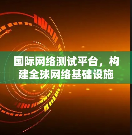 国际网络测试平台，构建全球网络基础设施的智能化解决方案