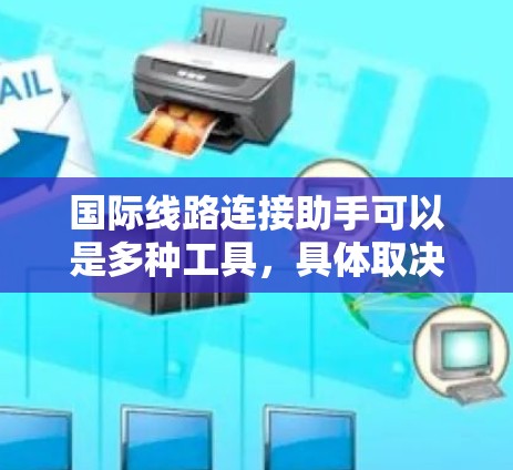 国际线路连接助手可以是多种工具，具体取决于你想要的功能。以下是一些常见的国际线路连接助手和工具