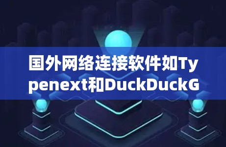 国外网络连接软件如Typenext和DuckDuckGo在信息搜索和内容生成方面具有独特的功能和优势，以下是详细的使用指南和注意事项