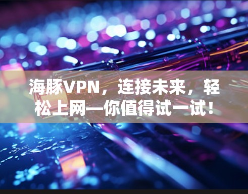 海豚VPN，连接未来，轻松上网—你值得试一试！