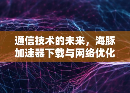 通信技术的未来，海豚加速器下载与网络优化