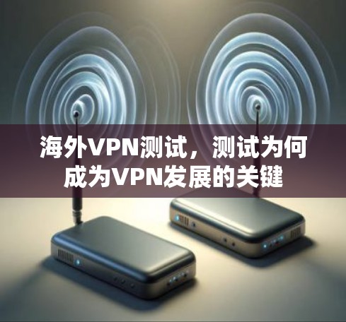海外VPN测试,测试为何成为VPN发展的关键 海外VPN测试,测试为何成为VPN发展的关键