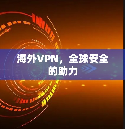 海外VPN,全球安全的助力 海外VPN,全球安全的助力