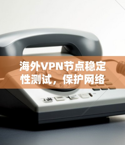 海外VPN节点稳定性测试,保护网络安全的 crucial 检测方法 海外VPN节点稳定性测试,保护网络安全的 crucial 检测方法