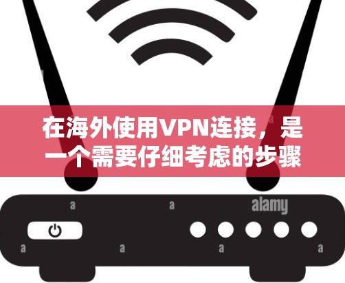 在海外使用VPN连接,是一个需要仔细考虑的步骤。以下是一些实用的步骤和技巧,帮助您更好地进行海外VPN连接 在海外使用VPN连接,是一个需要仔细考虑的步骤。以下是一些实用的步骤和技巧,帮助您更好地进行海外VPN连接