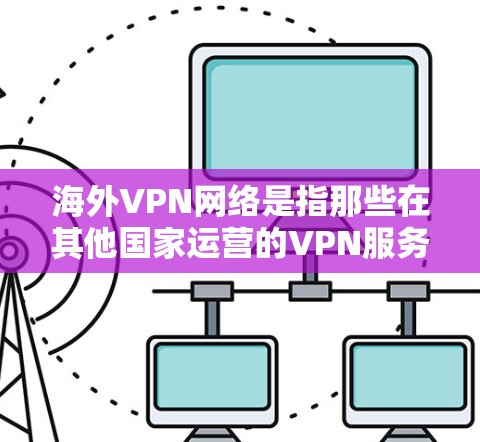 海外VPN网络是指那些在其他国家运营的VPN服务,旨在为满足跨国访问、流媒体、视频通话等需求提供安全、便捷的网络连接。这些网络通常由中国的公司或个人运营,通过中国或地区的网络设备进行操作 海外VPN网络是指那些在其他国家运营的VPN服务,旨在为满足跨国访问、流媒体、视频通话等需求提供安全、便捷的网络连接。这些网络通常由中国的公司或个人运营,通过中国或地区的网络设备进行操作