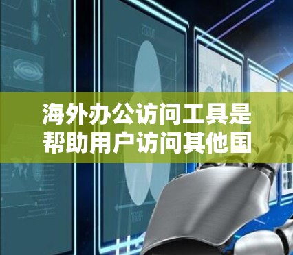 海外办公访问工具是帮助用户访问其他国家的办公环境，用于会议、协作、视频通话等场景。以下是几种主要的工具及其特点
