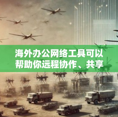 海外办公网络工具可以帮助你远程协作、共享文件和管理团队，以下是几个常见的工具推荐