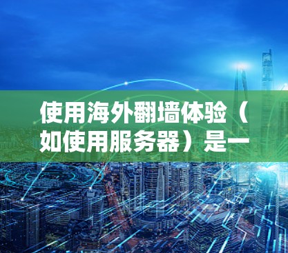 使用海外翻墙体验（如使用服务器）是一个比较安全、可靠且灵活的网络访问方式。以下是一些关于海外翻墙体验的常见问题及解决方案